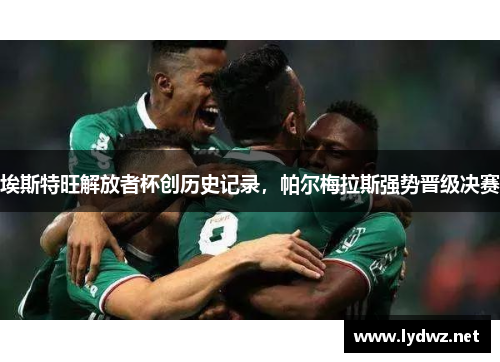 埃斯特旺解放者杯创历史记录，帕尔梅拉斯强势晋级决赛