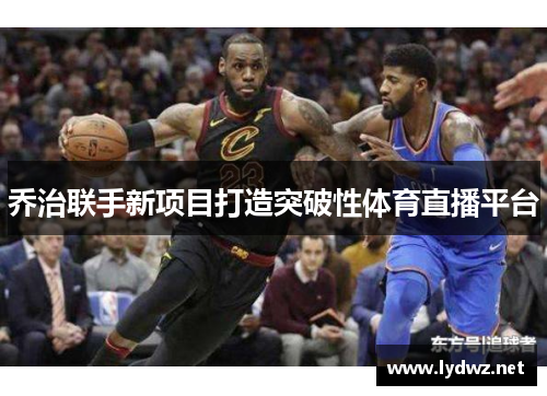 乔治联手新项目打造突破性体育直播平台